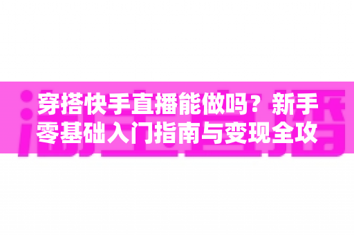穿搭快手直播能做吗？新手零基础入门指南与变现全攻略