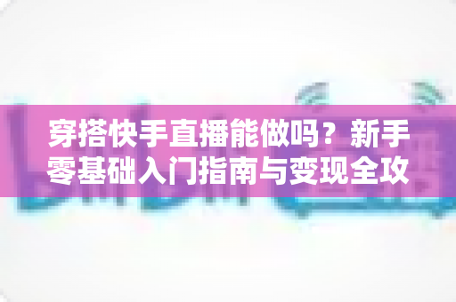 穿搭快手直播能做吗？新手零基础入门指南与变现全攻略