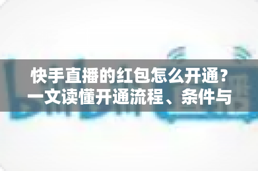 快手直播的红包怎么开通？一文读懂开通流程、条件与实用技巧