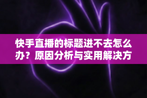 快手直播的标题进不去怎么办？原因分析与实用解决方法全攻略