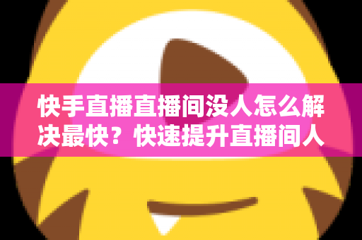 快手直播直播间没人怎么解决最快？快速提升直播间人气的实用指南
