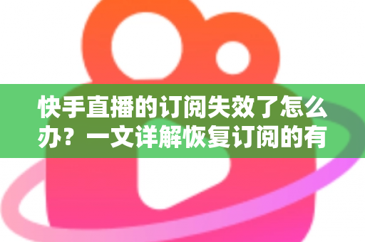 快手直播的订阅失效了怎么办？一文详解恢复订阅的有效方法与预防技巧