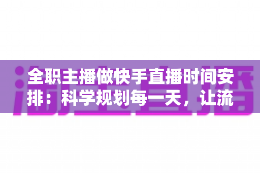 全职主播做快手直播时间安排:科学规划每一天,让流量与收入双丰收 全职主播做快手直播时间安排:科学规划每一天,让流量与收入双丰收