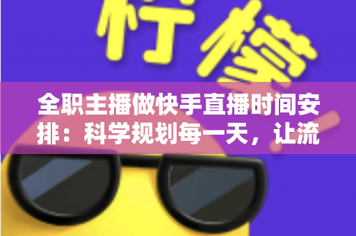 全职主播做快手直播时间安排:科学规划每一天,让流量与收入双丰收 全职主播做快手直播时间安排:科学规划每一天,让流量与收入双丰收
