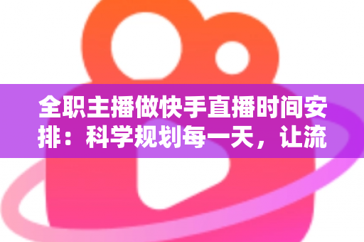 全职主播做快手直播时间安排:科学规划每一天,让流量与收入双丰收 全职主播做快手直播时间安排:科学规划每一天,让流量与收入双丰收
