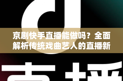 京剧快手直播能做吗?全面解析传统戏曲艺人的直播新出路、实操方法与变现前景 京剧快手直播能做吗?全面解析传统戏曲艺人的直播新出路、实操方法与变现前景