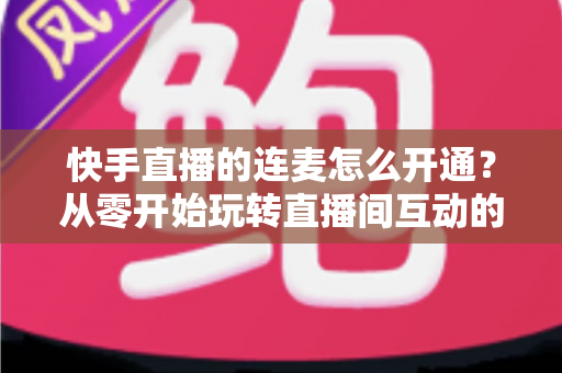 快手直播的连麦怎么开通？从零开始玩转直播间互动的完整教程与实用指南
