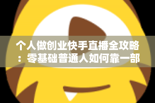 个人做创业快手直播全攻略:零基础普通人如何靠一部手机实现电商变现梦想 个人做创业快手直播全攻略:零基础普通人如何靠一部手机实现电商变现梦想