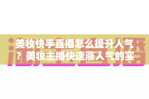 美妆快手直播怎么提升人气？美妆主播快速涨人气的实战运营全攻略