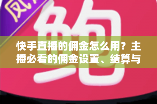 快手直播的佣金怎么用？主播必看的佣金设置、结算与提现全攻略