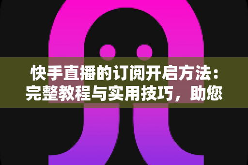 快手直播的订阅开启方法:完整教程与实用技巧,助您快速提升粉丝黏性与直播收益 快手直播的订阅开启方法:完整教程与实用技巧,助您快速提升粉丝黏性与直播收益