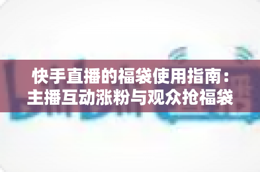 快手直播的福袋使用指南：主播互动涨粉与观众抢福袋的完整攻略