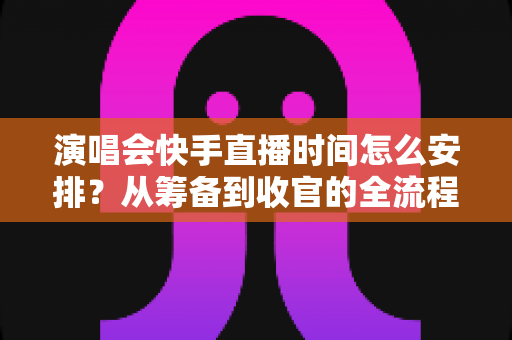 演唱会快手直播时间怎么安排?从筹备到收官的全流程时间规划攻略 演唱会快手直播时间怎么安排?从筹备到收官的全流程时间规划攻略