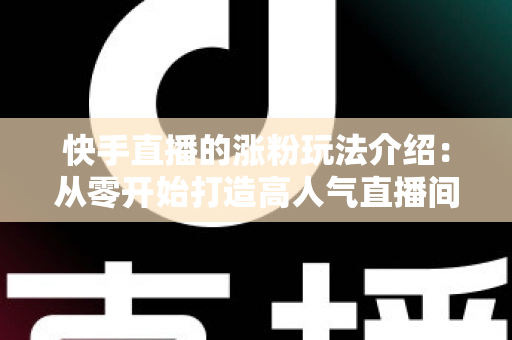 快手直播的涨粉玩法介绍：从零开始打造高人气直播间的实用指南