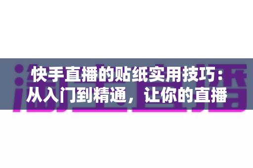 快手直播的贴纸实用技巧：从入门到精通，让你的直播间人气翻倍
