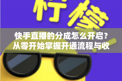 快手直播的分成怎么开启？从零开始掌握开通流程与收益提升全攻略