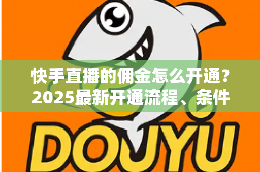 快手直播的佣金怎么开通？2025最新开通流程、条件与变现攻略全解析