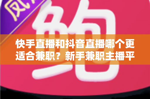 快手直播和抖音直播哪个更适合兼职?新手兼职主播平台选择全解析 快手直播和抖音直播哪个更适合兼职?新手兼职主播平台选择全解析