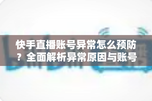快手直播账号异常怎么预防?全面解析异常原因与账号安全防护实用指南 快手直播账号异常怎么预防?全面解析异常原因与账号安全防护实用指南