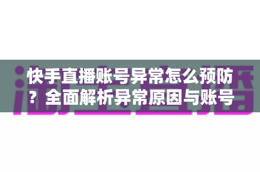 快手直播账号异常怎么预防？全面解析异常原因与账号安全防护实用指南