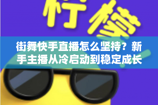 街舞快手直播怎么坚持？新手主播从冷启动到稳定成长的全流程实战指南