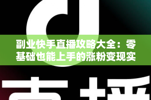 副业快手直播攻略大全:零基础也能上手的涨粉变现实战指南 副业快手直播攻略大全:零基础也能上手的涨粉变现实战指南