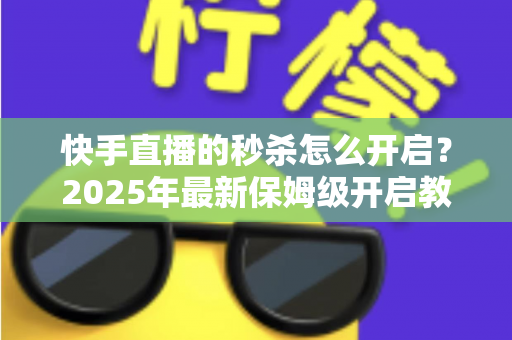 快手直播的秒杀怎么开启？2025年最新保姆级开启教程与实战运营技巧全解析