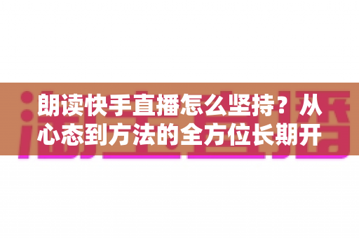 朗读快手直播怎么坚持？从心态到方法的全方位长期开播实战指南