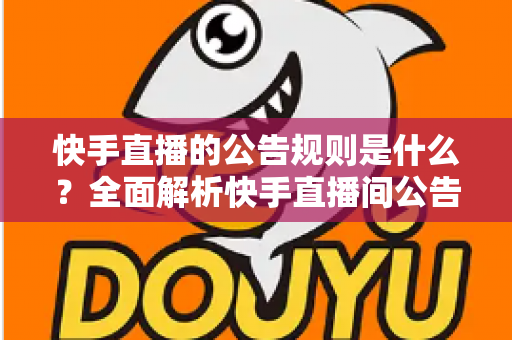 快手直播的公告规则是什么？全面解析快手直播间公告规范与合规运营指南