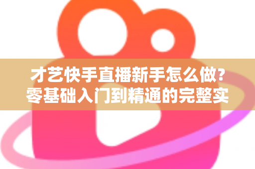 才艺快手直播新手怎么做?零基础入门到精通的完整实战指南 才艺快手直播新手怎么做?零基础入门到精通的完整实战指南