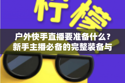 户外快手直播要准备什么？新手主播必备的完整装备与实战攻略指南