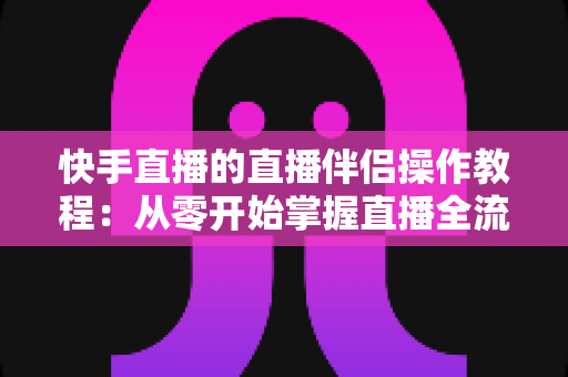 快手直播的直播伴侣操作教程：从零开始掌握直播全流程的完整指南