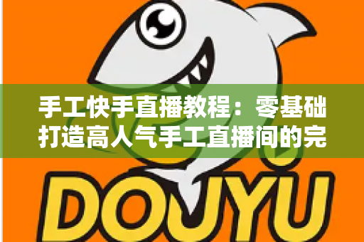 手工快手直播教程：零基础打造高人气手工直播间的完整实战指南