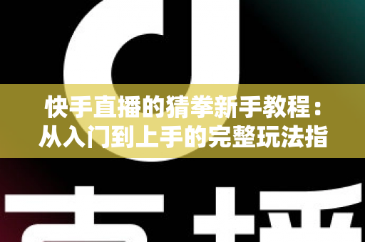 快手直播的猜拳新手教程：从入门到上手的完整玩法指南