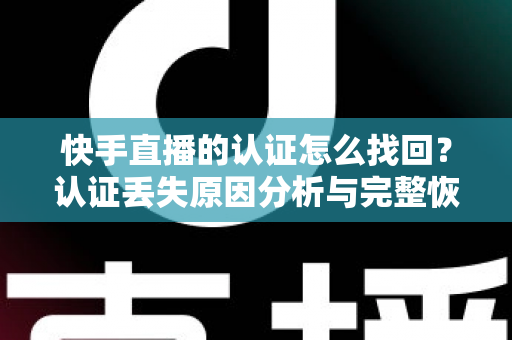 快手直播的认证怎么找回？认证丢失原因分析与完整恢复操作指南