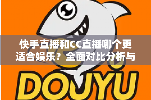 快手直播和CC直播哪个更适合娱乐？全面对比分析与选择指南