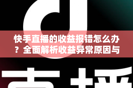 快手直播的收益报错怎么办？全面解析收益异常原因与高效解决攻略