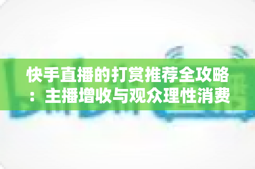 快手直播的打赏推荐全攻略：主播增收与观众理性消费的实用指南