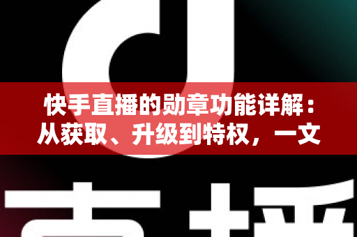 快手直播的勋章功能详解：从获取、升级到特权，一文读懂勋章全部玩法