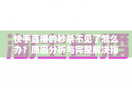 快手直播的秒杀不见了怎么办？原因分析与完整解决指南帮你快速恢复秒杀活动