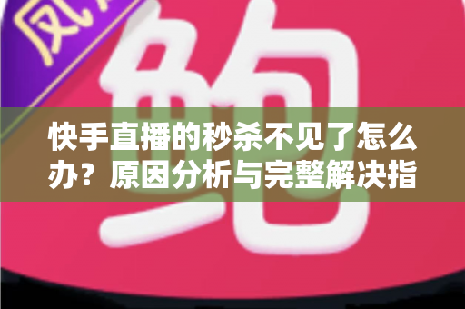 快手直播的秒杀不见了怎么办？原因分析与完整解决指南帮你快速恢复秒杀活动
