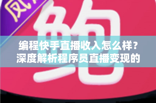 编程快手直播收入怎么样?深度解析程序员直播变现的真实收益与增收攻略 编程快手直播收入怎么样?深度解析程序员直播变现的真实收益与增收攻略