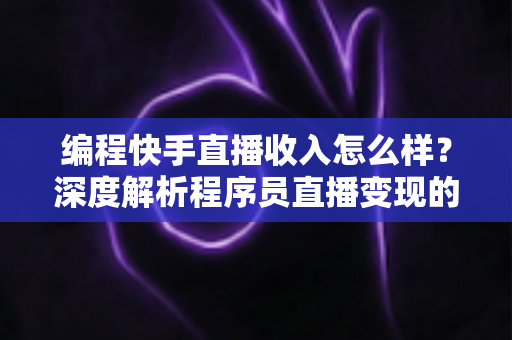 编程快手直播收入怎么样？深度解析程序员直播变现的真实收益与增收攻略