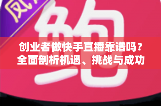 创业者做快手直播靠谱吗？全面剖析机遇、挑战与成功路径