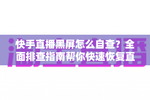 快手直播黑屏怎么自查?全面排查指南帮你快速恢复直播 快手直播黑屏怎么自查?全面排查指南帮你快速恢复直播