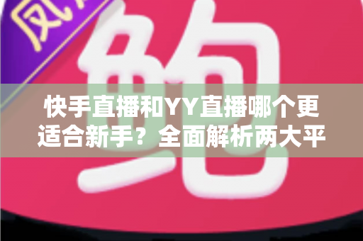 快手直播和YY直播哪个更适合新手？全面解析两大平台的优劣势与选择指南