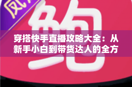 穿搭快手直播攻略大全：从新手小白到带货达人的全方位实战指南
