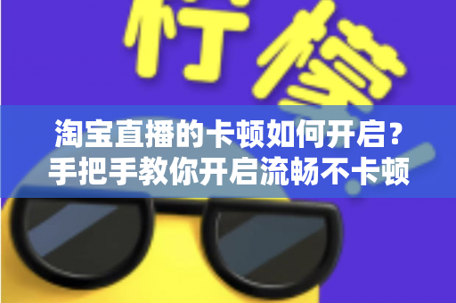 淘宝直播的卡顿如何开启？手把手教你开启流畅不卡顿的淘宝直播体验