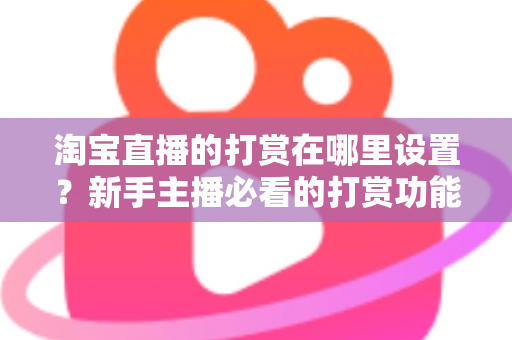 淘宝直播的打赏在哪里设置？新手主播必看的打赏功能开启指南与收益提升攻略