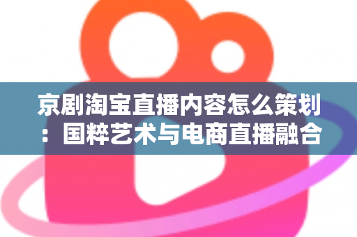 京剧淘宝直播内容怎么策划：国粹艺术与电商直播融合的全流程实战指南